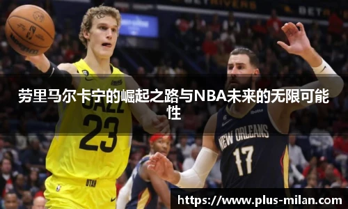 劳里马尔卡宁的崛起之路与NBA未来的无限可能性