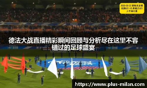 德法大战直播精彩瞬间回顾与分析尽在这里不容错过的足球盛宴