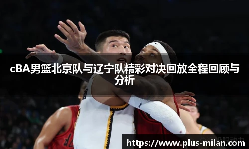 cBA男篮北京队与辽宁队精彩对决回放全程回顾与分析