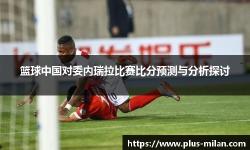 篮球中国对委内瑞拉比赛比分预测与分析探讨