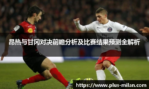 昂热与甘冈对决前瞻分析及比赛结果预测全解析