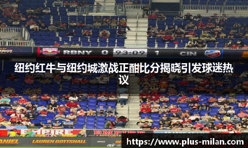 纽约红牛与纽约城激战正酣比分揭晓引发球迷热议