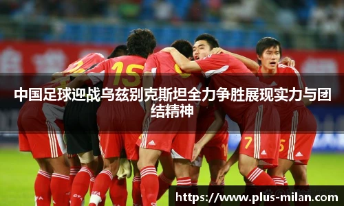 中国足球迎战乌兹别克斯坦全力争胜展现实力与团结精神